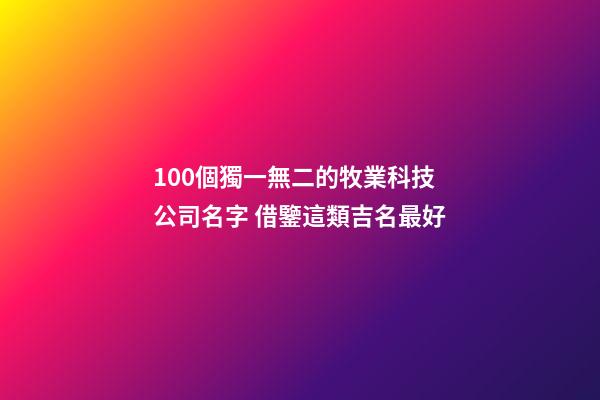 100個獨一無二的牧業科技公司名字 借鑒這類吉名最好-第1張-公司起名-玄機派
